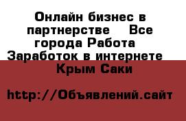 Онлайн бизнес в партнерстве. - Все города Работа » Заработок в интернете   . Крым,Саки